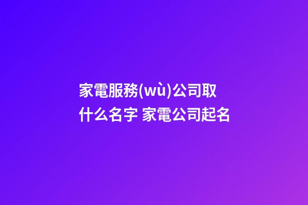 家電服務(wù)公司取什么名字 家電公司起名